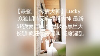 【最强❤️绿妻大神】Lucky✨ 众狼期待天府绿帽大神 最新5P换妻淫趴 全是极品黑丝大长腿 疯狂性爱淫叫 极度淫乱至极