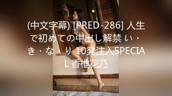 (中文字幕) [PRED-286] 人生で初めての中出し解禁 い・き・な・り 10発注入SPECIAL 香椎花乃