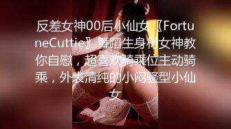 反差女神00后小仙女〖FortuneCuttie〗舞蹈生身材女神教你自慰，超喜欢骑乘位主动骑乘，外表清纯的小闷骚型小仙女