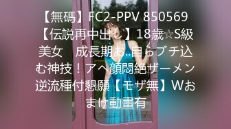 【無碼】FC2-PPV 850569 【伝説再中出し】18歳☆S級美女　成長期お..自らブチ込む神技！アヘ顔悶絶ザーメン逆流種付懇願【モザ無】Wおまけ動畫有