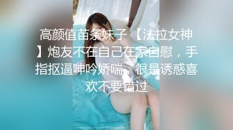 高颜值苗条妹子 【法拉女神】炮友不在自己在家自慰，手指抠逼呻吟娇喘，很是诱惑喜欢不要错过