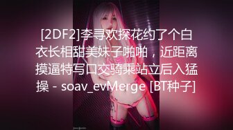 [2DF2]李寻欢探花约了个白衣长相甜美妹子啪啪，近距离摸逼特写口交骑乘站立后入猛操 - soav_evMerge [BT种子]