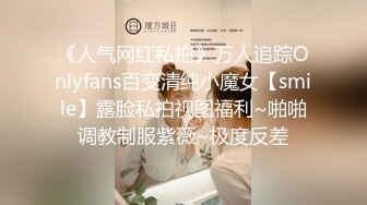 《人气网红私拍》万人追踪Onlyfans百变清纯小魔女【smile】露脸私拍视图福利~啪啪调教制服紫薇~极度反差