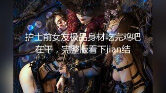 护士前女友极品身材吃完鸡吧在干，完整版看下jian结