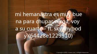 mi hemanastra es muy buena para chupar verga, voy a su cuarto - ft. skynnybody (64428e1229910)