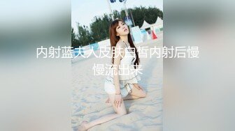 内射蓝夫人皮肤白皙内射后慢慢流出来