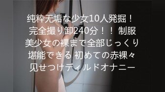 纯粋无垢な少女10人発掘！ 完全撮り卸240分！！ 制服美少女の裸まで全部じっくり堪能できる 初めての赤裸々见せつけディルドオナニー