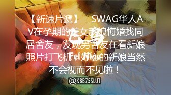 【新速片遞】 ✨SWAG华人AV在孕期的美女新娘悔婚找同居舍友，发现男舍友在看新娘照片打飞机，好心的新娘当然不会视而不见啦！