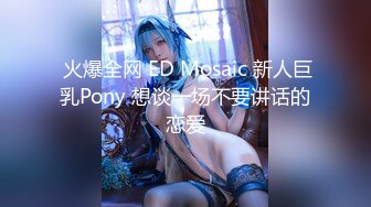  火爆全网 ED Mosaic 新人巨乳Pony 想谈一场不要讲话的恋爱