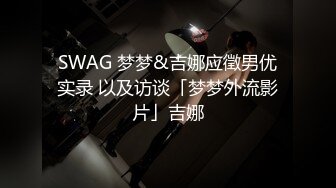 SWAG 梦梦&吉娜应徵男优实录 以及访谈「梦梦外流影片」吉娜