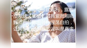 ⚫️⚫️私密电报群福利，露脸反差婊【媚媚】道具紫薇啪啪野战户外露出各种淫荡自拍，让狗舔奶子舒服的淫叫是真变态