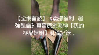 【全網首發】《震撼福利㊙超強亂倫》真實原創海神【我的極品姐姐】亂倫記錄，