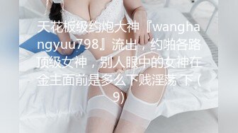 天花板级约炮大神『wanghangyuu798』流出，约啪各路顶级女神，别人眼中的女神在金主面前是多么下贱淫荡 下 (9)