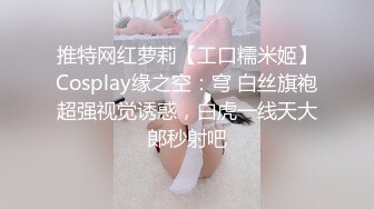 推特网红萝莉【工口糯米姬】Cosplay缘之空：穹 白丝旗袍超强视觉诱惑，白虎一线天大郎秒射吧