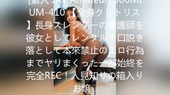 [素人 JAV Amateur] 300MIUM-410 【全身クリトリス】長身スレンダーの看護師を彼女としてレンタル！口説き落として本來禁止のエロ行為までヤリまくった一部始終を完全REC！人見知りの箱入りお嬢�