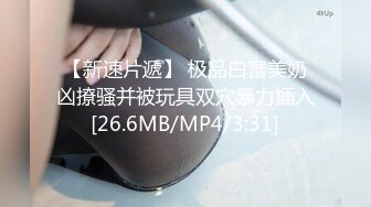 【新速片遞】 极品白富美奶凶撩骚并被玩具双穴暴力插入[26.6MB/MP4/3:31]