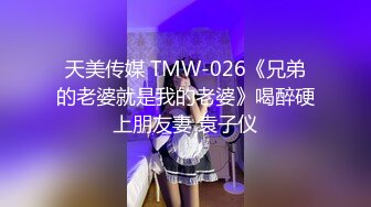 天美传媒 TMW-026《兄弟的老婆就是我的老婆》喝醉硬上朋友妻 袁子仪