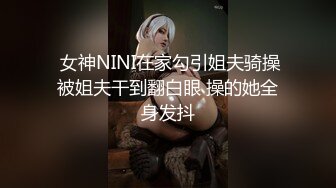   女神NINI在家勾引姐夫骑操 被姐夫干到翻白眼 操的她全身发抖