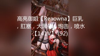 高亮御姐【Reaowna】巨乳，肛塞，大黑牛，炮击，喷水【141V】 (92)