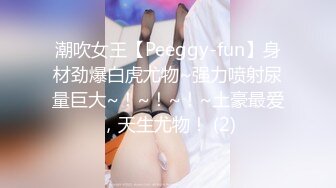 潮吹女王【Peeggy-fun】身材劲爆白虎尤物~强力喷射尿量巨大~！~！~！~土豪最爱，天生尤物！ (2)