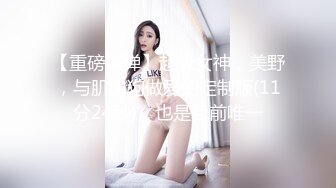 【重磅核弹】超级女神，美野，与肌肉狗做爱的定制版(11分24秒)，也是目前唯一