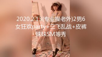 2020.2.13(专业操老外)2男6女狂欢party+三飞乱战+皮裤妹妹SM等秀