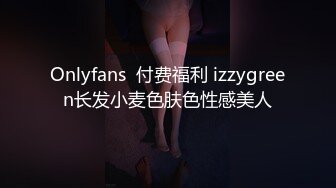 Onlyfans  付费福利 izzygreen长发小麦色肤色性感美人