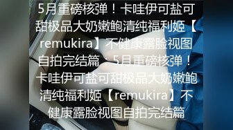 5月重磅核弹！卡哇伊可盐可甜极品大奶嫩鲍清纯福利姬【remukira】不健康露脸视图自拍完结篇：5月重磅核弹！卡哇伊可盐可甜极品大奶嫩鲍清纯福利姬【remukira】不健康露脸视图自拍完结篇