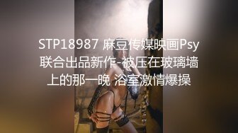 STP18987 麻豆传媒映画Psy联合出品新作-被压在玻璃墙上的那一晚 浴室激情爆操