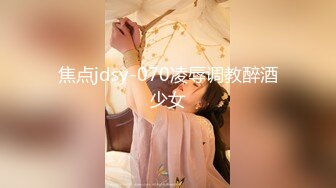 焦点jdsy-070凌辱调教醉酒少女