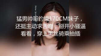 猛男帅哥约操170CM妹子，还挺主动求舌吻，掰开小骚逼看看，穿上黑丝骑乘抽插