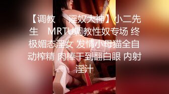 【调教❤️淫奴大神】小二先生✿ MRTU调教性奴专场 终极媚态淫女 发情小母猫全自动榨精 肉棒干到翻白眼 内射淫汁