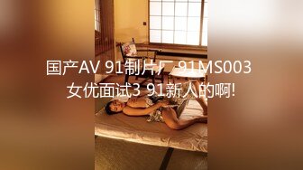 国产AV 91制片厂 91MS003 女优面试3 91新人的啊!