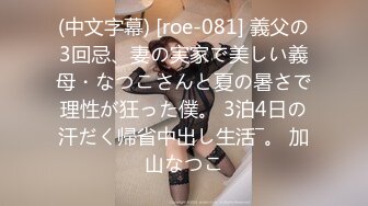 (中文字幕) [roe-081] 義父の3回忌、妻の実家で美しい義母・なつこさんと夏の暑さで理性が狂った僕。 3泊4日の汗だく帰省中出し生活―。 加山なつこ