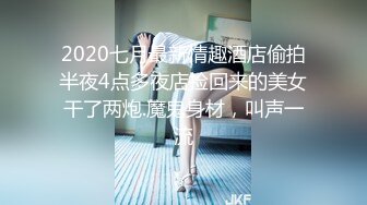 2020七月最新情趣酒店偷拍半夜4点多夜店捡回来的美女干了两炮.魔鬼身材，叫声一流