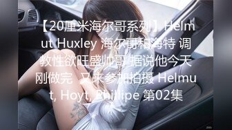 【20厘米海尔哥系列】Helmut Huxley 海尔哥和海特 调教性欲旺盛帅哥 据说他今天刚做完  又来参加拍摄 Helmut, Hoyt, Phillipe 第02集