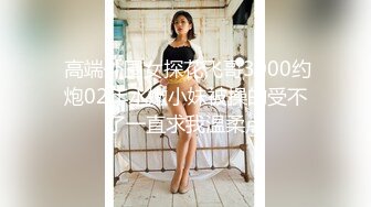  高端外围女探花飞哥3000约炮02年水嫩小妹被操的受不了一直求我温柔点