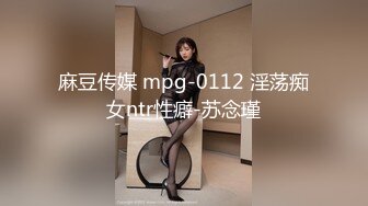 麻豆传媒 mpg-0112 淫荡痴女ntr性癖-苏念瑾