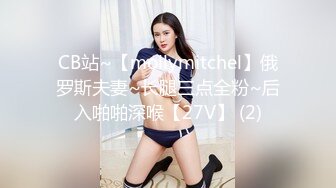 CB站~【mollymitchel】俄罗斯夫妻~长腿三点全粉~后入啪啪深喉【27V】 (2)