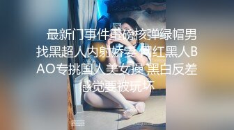    最新门事件重磅核弹绿帽男找黑超人内射娇妻 网红黑人BAO专挑国人美女操 黑白反差感觉要被玩坏