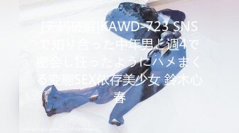 [无码破解]KAWD-723 SNSで知り合った中年男と週4で密会し狂ったようにハメまくる変態SEX依存美少女 鈴木心春