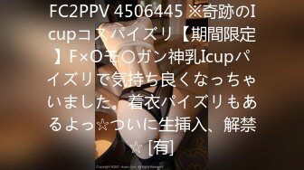 FC2PPV 4506445 ※奇跡のIcupコスパイズリ【期間限定】F×Oモ〇ガン神乳Icupパイズリで気持ち良くなっちゃいました。着衣パイズリもあるよっ☆ついに生挿入、解禁☆ [有]