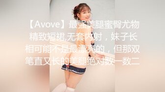 【Avove】最强美腿蜜臀尤物 精致短裙,无套内射，妹子长相可能不是最漂亮的，但那双笔直又长的美腿绝对数一数二