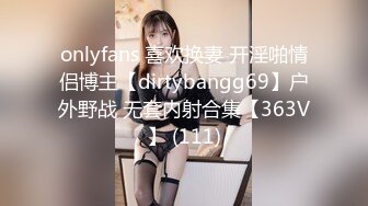 onlyfans 喜欢换妻 开淫啪情侣博主【dirtybangg69】户外野战 无套内射合集【363V】 (111)